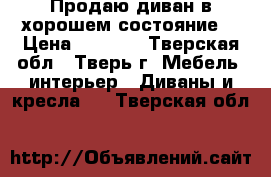 Продаю диван в хорошем состояние  › Цена ­ 1 000 - Тверская обл., Тверь г. Мебель, интерьер » Диваны и кресла   . Тверская обл.